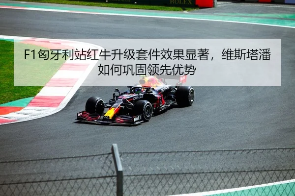 F1匈牙利站红牛升级套件效果显著，维斯塔潘如何巩固领先优势