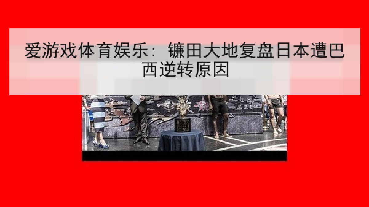 爱游戏体育娱乐: 镰田大地复盘日本遭巴西逆转原因