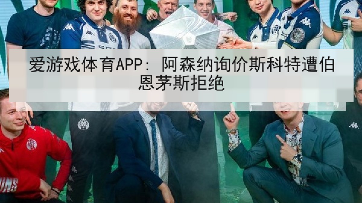 爱游戏体育APP: 阿森纳询价斯科特遭伯恩茅斯拒绝