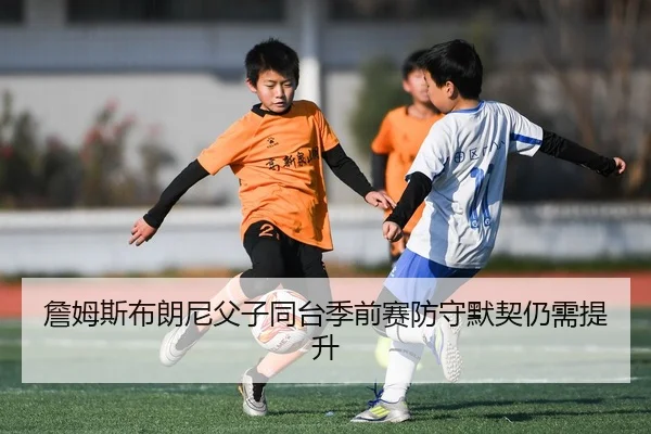 詹姆斯布朗尼父子同台季前赛防守默契仍需提升