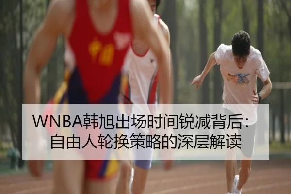 WNBA韩旭出场时间锐减背后：自由人轮换策略的深层解读