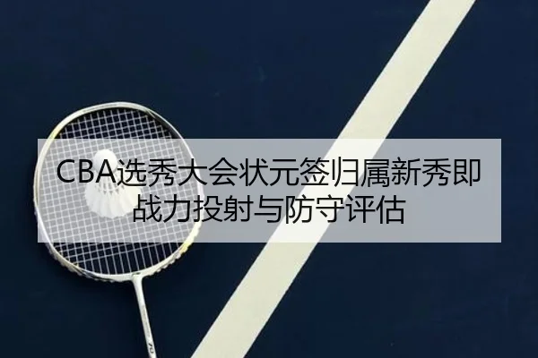 CBA选秀大会状元签归属新秀即战力投射与防守评估
