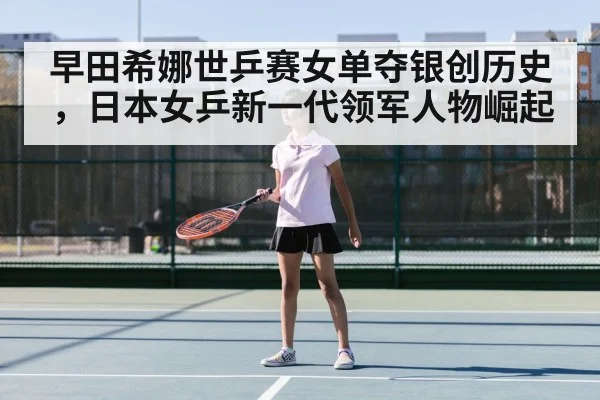 早田希娜世乒赛女单夺银创历史,日本女乒新一代领军人物崛起