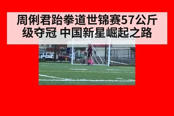 周俐君跆拳道世锦赛57公斤级夺冠 中国新星崛起之路