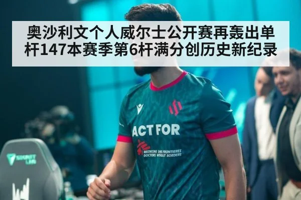 奥沙利文个人威尔士公开赛再轰出单杆147本赛季第6杆满分创历史新纪录