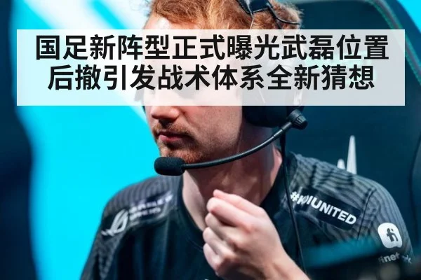 国足新阵型正式曝光武磊位置后撤引发战术体系全新猜想