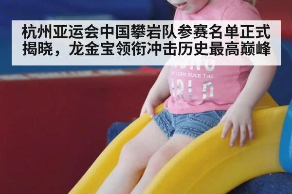 杭州亚运会中国攀岩队参赛名单正式揭晓，龙金宝领衔冲击历史最高巅峰