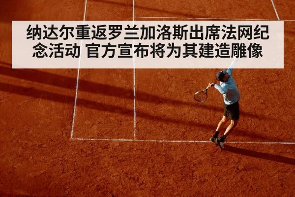 纳达尔重返罗兰加洛斯出席法网纪念活动 官方宣布将为其建造雕像
