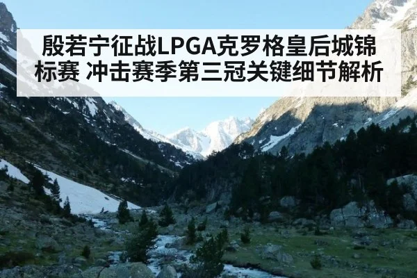 殷若宁征战LPGA克罗格皇后城锦标赛 冲击赛季第三冠关键细节解析