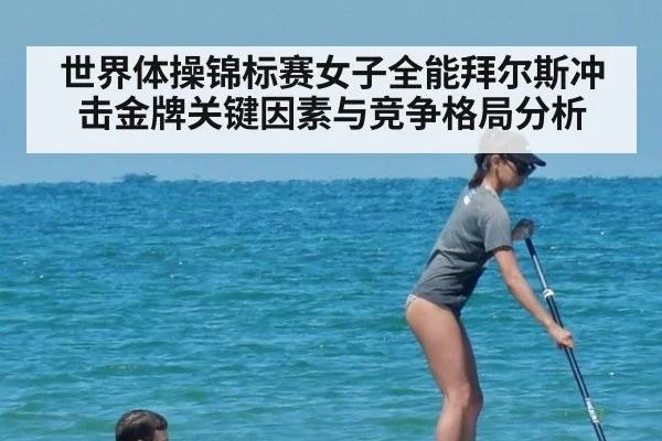 世界体操锦标赛女子全能拜尔斯冲击金牌关键因素与竞争格局分析